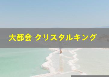 大都会 クリスタルキング